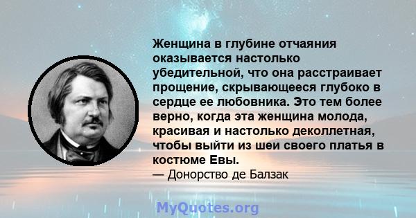 Женщина в глубине отчаяния оказывается настолько убедительной, что она расстраивает прощение, скрывающееся глубоко в сердце ее любовника. Это тем более верно, когда эта женщина молода, красивая и настолько деколлетная,