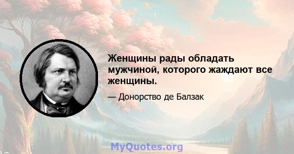 Женщины рады обладать мужчиной, которого жаждают все женщины.