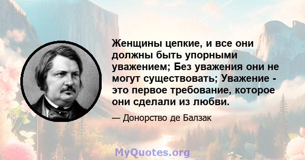 Женщины цепкие, и все они должны быть упорными уважением; Без уважения они не могут существовать; Уважение - это первое требование, которое они сделали из любви.