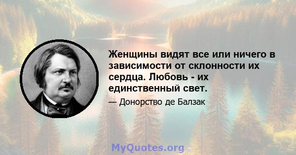 Женщины видят все или ничего в зависимости от склонности их сердца. Любовь - их единственный свет.