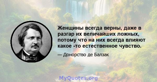 Женщины всегда верны, даже в разгар их величайших ложных, потому что на них всегда влияют какое -то естественное чувство.