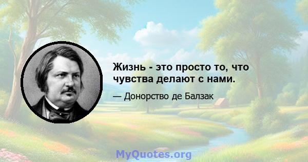 Жизнь - это просто то, что чувства делают с нами.