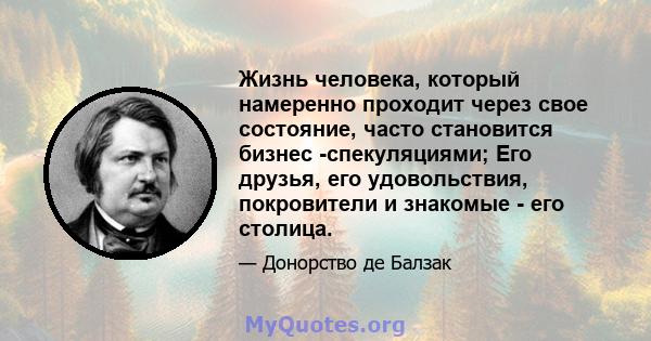 Жизнь человека, который намеренно проходит через свое состояние, часто становится бизнес -спекуляциями; Его друзья, его удовольствия, покровители и знакомые - его столица.