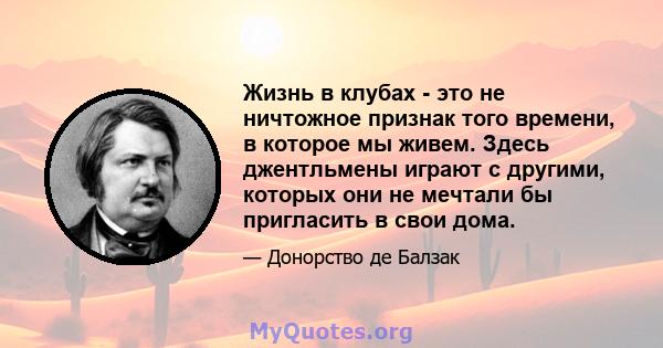 Жизнь в клубах - это не ничтожное признак того времени, в которое мы живем. Здесь джентльмены играют с другими, которых они не мечтали бы пригласить в свои дома.