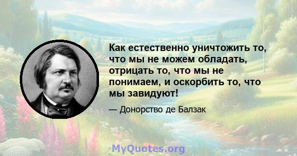 Как естественно уничтожить то, что мы не можем обладать, отрицать то, что мы не понимаем, и оскорбить то, что мы завидуют!