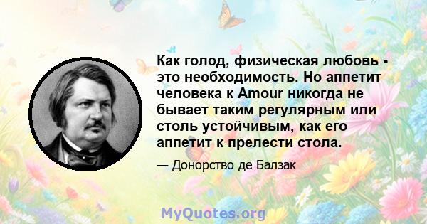 Как голод, физическая любовь - это необходимость. Но аппетит человека к Amour никогда не бывает таким регулярным или столь устойчивым, как его аппетит к прелести стола.