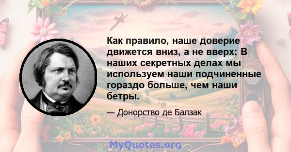 Как правило, наше доверие движется вниз, а не вверх; В наших секретных делах мы используем наши подчиненные гораздо больше, чем наши бетры.