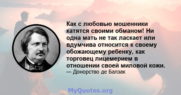 Как с любовью мошенники катятся своими обманом! Ни одна мать не так ласкает или вдумчива относится к своему обожающему ребенку, как торговец лицемерием в отношении своей миловой кожи.