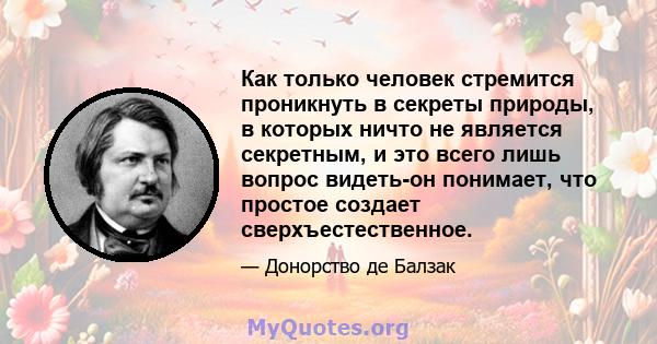 Как только человек стремится проникнуть в секреты природы, в которых ничто не является секретным, и это всего лишь вопрос видеть-он понимает, что простое создает сверхъестественное.