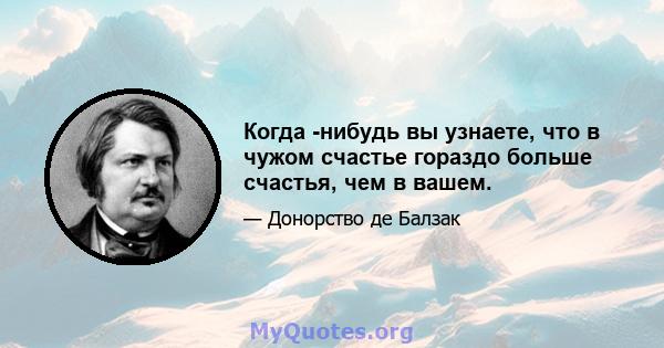 Когда -нибудь вы узнаете, что в чужом счастье гораздо больше счастья, чем в вашем.