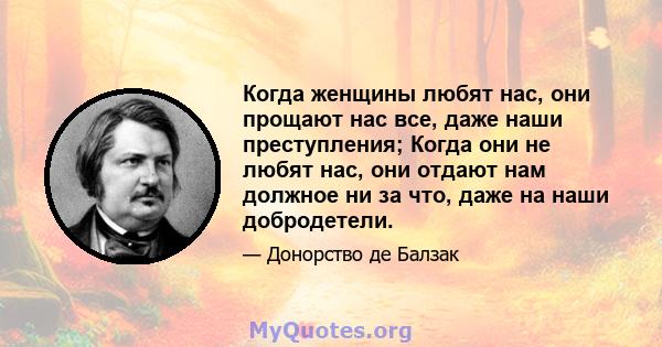 Когда женщины любят нас, они прощают нас все, даже наши преступления; Когда они не любят нас, они отдают нам должное ни за что, даже на наши добродетели.