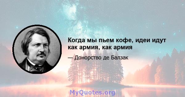 Когда мы пьем кофе, идеи идут как армия, как армия