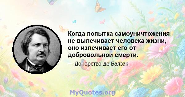 Когда попытка самоуничтожения не вылечивает человека жизни, оно излечивает его от добровольной смерти.