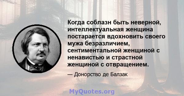 Когда соблазн быть неверной, интеллектуальная женщина постарается вдохновить своего мужа безразличием, сентиментальной женщиной с ненавистью и страстной женщиной с отвращением.