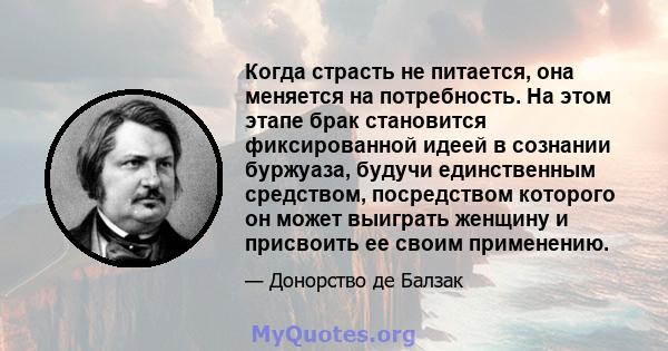 Когда страсть не питается, она меняется на потребность. На этом этапе брак становится фиксированной идеей в сознании буржуаза, будучи единственным средством, посредством которого он может выиграть женщину и присвоить ее 