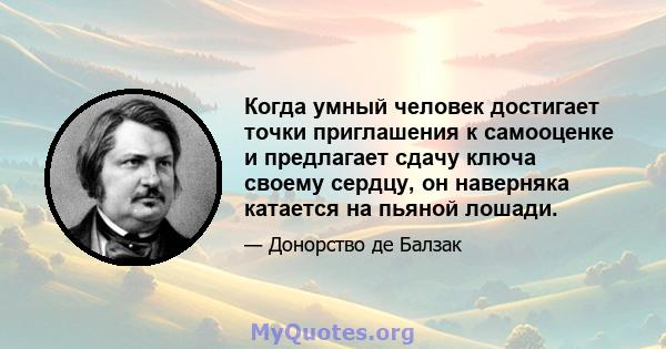 Когда умный человек достигает точки приглашения к самооценке и предлагает сдачу ключа своему сердцу, он наверняка катается на пьяной лошади.