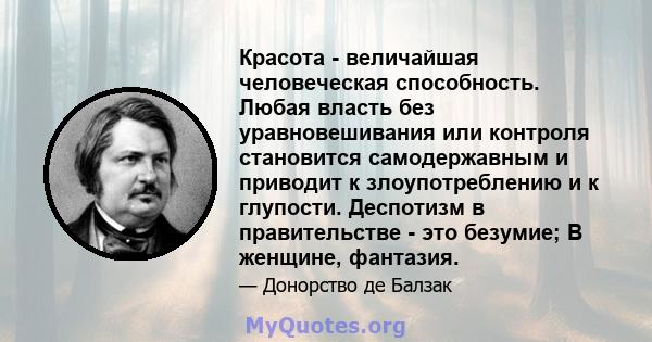 Красота - величайшая человеческая способность. Любая власть без уравновешивания или контроля становится самодержавным и приводит к злоупотреблению и к глупости. Деспотизм в правительстве - это безумие; В женщине,