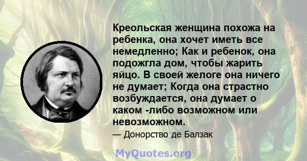 Креольская женщина похожа на ребенка, она хочет иметь все немедленно; Как и ребенок, она подожгла дом, чтобы жарить яйцо. В своей желоге она ничего не думает; Когда она страстно возбуждается, она думает о каком -либо