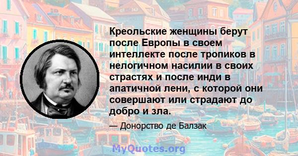 Креольские женщины берут после Европы в своем интеллекте после тропиков в нелогичном насилии в своих страстях и после инди в апатичной лени, с которой они совершают или страдают до добро и зла.