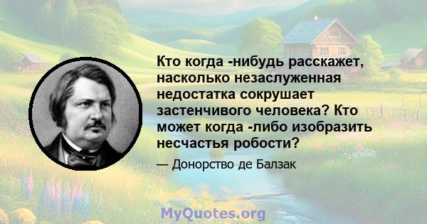 Кто когда -нибудь расскажет, насколько незаслуженная недостатка сокрушает застенчивого человека? Кто может когда -либо изобразить несчастья робости?