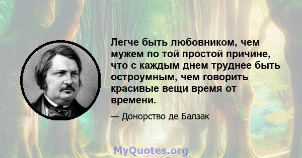 Легче быть любовником, чем мужем по той простой причине, что с каждым днем ​​труднее быть остроумным, чем говорить красивые вещи время от времени.