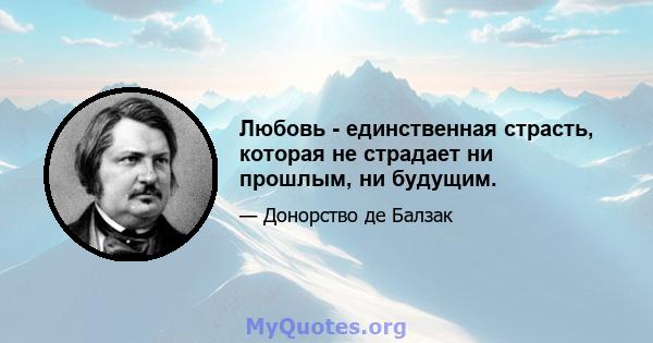 Любовь - единственная страсть, которая не страдает ни прошлым, ни будущим.