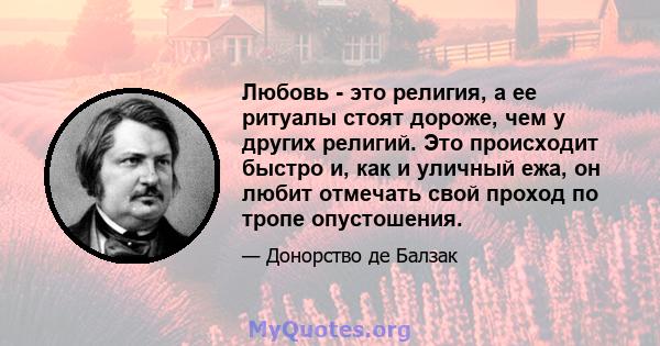 Любовь - это религия, а ее ритуалы стоят дороже, чем у других религий. Это происходит быстро и, как и уличный ежа, он любит отмечать свой проход по тропе опустошения.