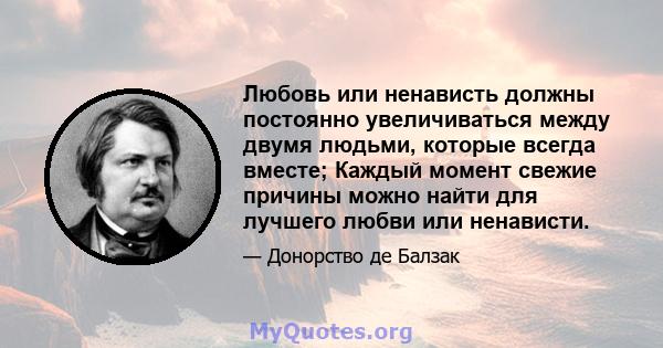 Любовь или ненависть должны постоянно увеличиваться между двумя людьми, которые всегда вместе; Каждый момент свежие причины можно найти для лучшего любви или ненависти.