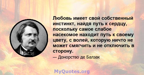 Любовь имеет свой собственный инстинкт, найдя путь к сердцу, поскольку самое слабое насекомое находит путь к своему цвету, с волей, которую ничто не может смягчить и не отключить в сторону.