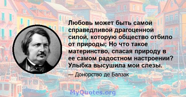 Любовь может быть самой справедливой драгоценной силой, которую общество отбило от природы; Но что такое материнство, спасая природу в ее самом радостном настроении? Улыбка высушила мои слезы.