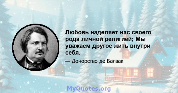 Любовь наделяет нас своего рода личной религией; Мы уважаем другое жить внутри себя.