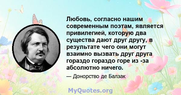 Любовь, согласно нашим современным поэтам, является привилегией, которую два существа дают друг другу, в результате чего они могут взаимно вызвать друг друга гораздо гораздо горе из -за абсолютно ничего.