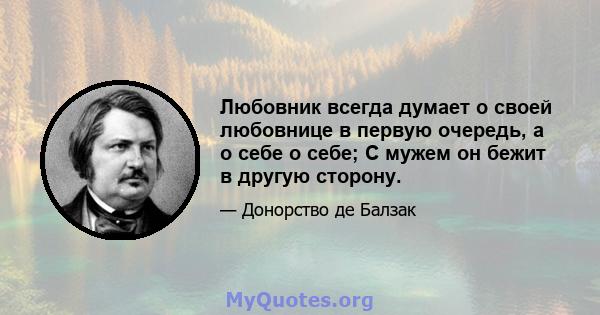 Любовник всегда думает о своей любовнице в первую очередь, а о себе о себе; С мужем он бежит в другую сторону.