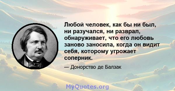 Любой человек, как бы ни был, ни разучался, ни разврал, обнаруживает, что его любовь заново заносила, когда он видит себя, которому угрожает соперник.