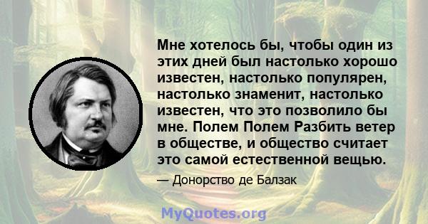 Мне хотелось бы, чтобы один из этих дней был настолько хорошо известен, настолько популярен, настолько знаменит, настолько известен, что это позволило бы мне. Полем Полем Разбить ветер в обществе, и общество считает это 