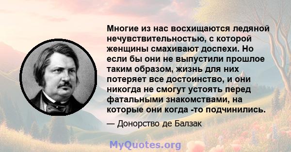 Многие из нас восхищаются ледяной нечувствительностью, с которой женщины смахивают доспехи. Но если бы они не выпустили прошлое таким образом, жизнь для них потеряет все достоинство, и они никогда не смогут устоять