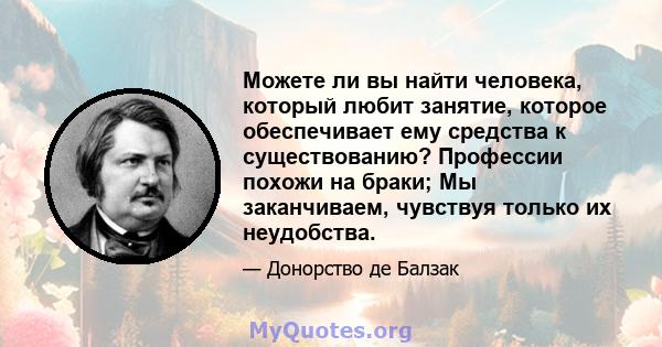 Можете ли вы найти человека, который любит занятие, которое обеспечивает ему средства к существованию? Профессии похожи на браки; Мы заканчиваем, чувствуя только их неудобства.