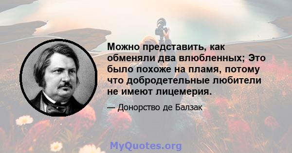 Можно представить, как обменяли два влюбленных; Это было похоже на пламя, потому что добродетельные любители не имеют лицемерия.