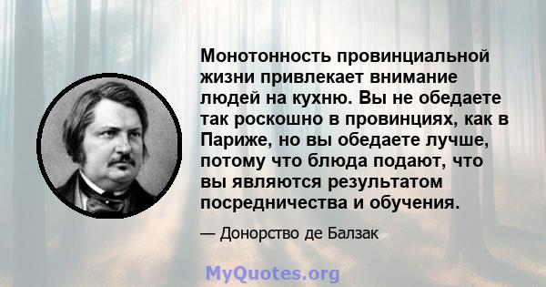 Монотонность провинциальной жизни привлекает внимание людей на кухню. Вы не обедаете так роскошно в провинциях, как в Париже, но вы обедаете лучше, потому что блюда подают, что вы являются результатом посредничества и