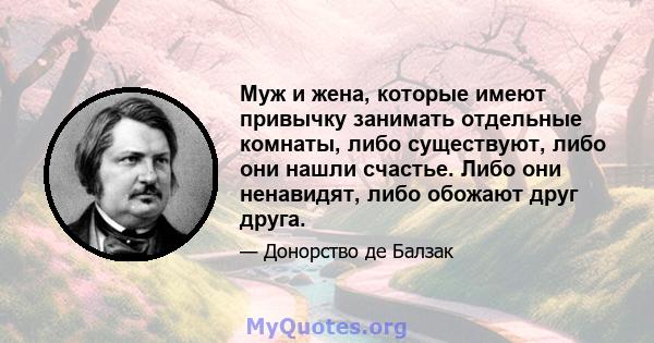 Муж и жена, которые имеют привычку занимать отдельные комнаты, либо существуют, либо они нашли счастье. Либо они ненавидят, либо обожают друг друга.