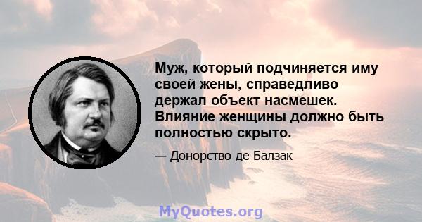 Муж, который подчиняется иму своей жены, справедливо держал объект насмешек. Влияние женщины должно быть полностью скрыто.