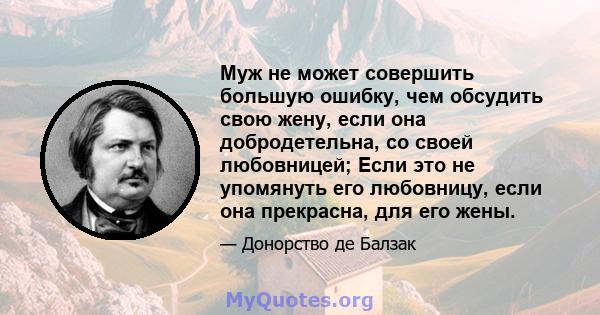 Муж не может совершить большую ошибку, чем обсудить свою жену, если она добродетельна, со своей любовницей; Если это не упомянуть его любовницу, если она прекрасна, для его жены.