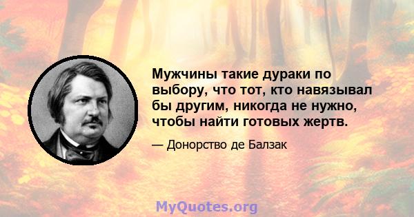 Мужчины такие дураки по выбору, что тот, кто навязывал бы другим, никогда не нужно, чтобы найти готовых жертв.