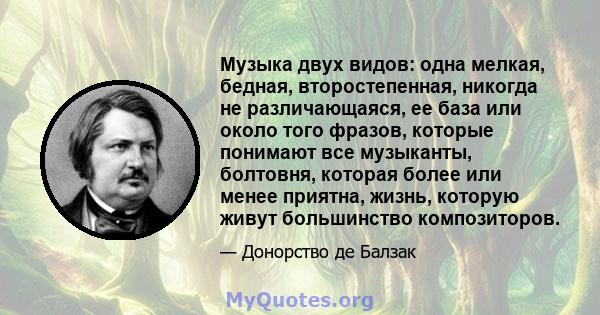 Музыка двух видов: одна мелкая, бедная, второстепенная, никогда не различающаяся, ее база или около того фразов, которые понимают все музыканты, болтовня, которая более или менее приятна, жизнь, которую живут