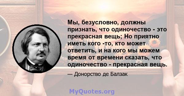 Мы, безусловно, должны признать, что одиночество - это прекрасная вещь; Но приятно иметь кого -то, кто может ответить, и на кого мы можем время от времени сказать, что одиночество - прекрасная вещь.