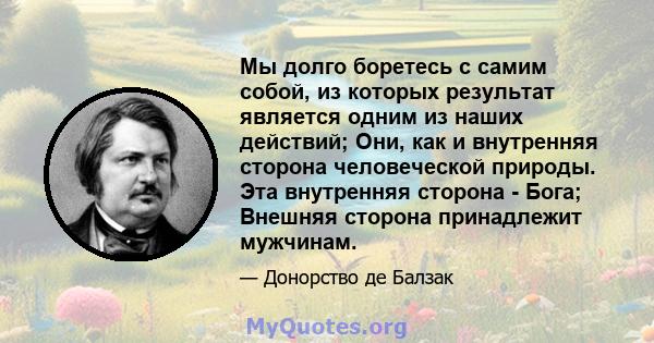 Мы долго боретесь с самим собой, из которых результат является одним из наших действий; Они, как и внутренняя сторона человеческой природы. Эта внутренняя сторона - Бога; Внешняя сторона принадлежит мужчинам.