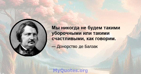 Мы никогда не будем такими уборочными или такими счастливыми, как говорим.