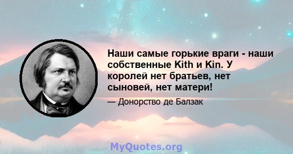 Наши самые горькие враги - наши собственные Kith и Kin. У королей нет братьев, нет сыновей, нет матери!