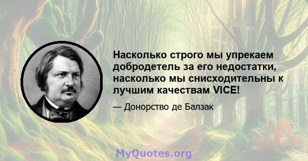 Насколько строго мы упрекаем добродетель за его недостатки, насколько мы снисходительны к лучшим качествам VICE!