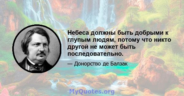 Небеса должны быть добрыми к глупым людям, потому что никто другой не может быть последовательно.